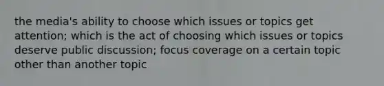 the media's ability to choose which issues or topics get attention; which is the act of choosing which issues or topics deserve public discussion; focus coverage on a certain topic other than another topic