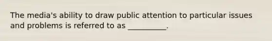 The media's ability to draw public attention to particular issues and problems is referred to as __________.