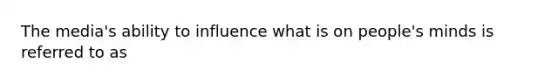 The media's ability to influence what is on people's minds is referred to as