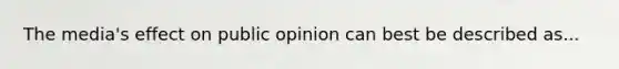 The media's effect on public opinion can best be described as...