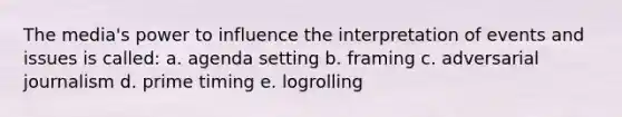 The media's power to influence the interpretation of events and issues is called: a. agenda setting b. framing c. adversarial journalism d. prime timing e. logrolling