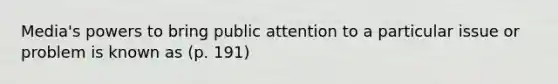 Media's powers to bring public attention to a particular issue or problem is known as (p. 191)