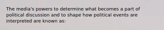 The media's powers to determine what becomes a part of political discussion and to shape how political events are interpreted are known as: