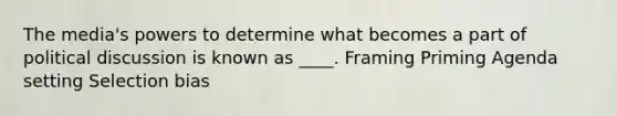 The media's powers to determine what becomes a part of political discussion is known as ____. Framing Priming Agenda setting Selection bias