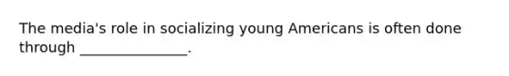 The media's role in socializing young Americans is often done through _______________.