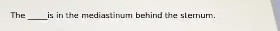 The _____is in the mediastinum behind the sternum.