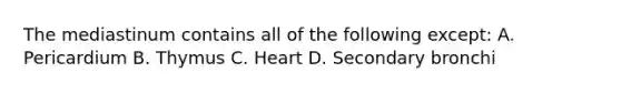 The mediastinum contains all of the following except: A. Pericardium B. Thymus C. Heart D. Secondary bronchi