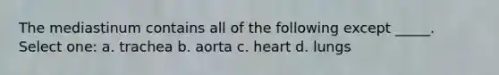 The mediastinum contains all of the following except _____. Select one: a. trachea b. aorta c. heart d. lungs