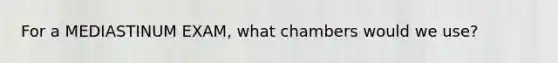 For a MEDIASTINUM EXAM, what chambers would we use?