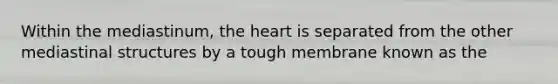 Within the mediastinum, the heart is separated from the other mediastinal structures by a tough membrane known as the