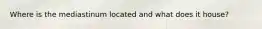 Where is the mediastinum located and what does it house?