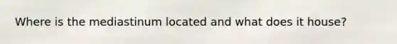 Where is the mediastinum located and what does it house?