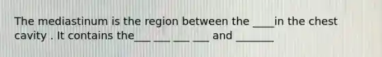 The mediastinum is the region between the ____in the chest cavity . It contains the___ ___ ___ ___ and _______