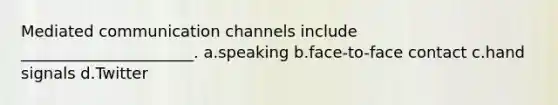 Mediated communication channels include ______________________. a.speaking b.face-to-face contact c.hand signals d.Twitter