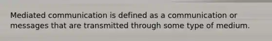 Mediated communication is defined as a communication or messages that are transmitted through some type of medium.