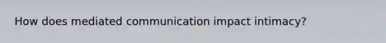 How does mediated communication impact intimacy?