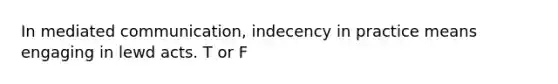 In mediated communication, indecency in practice means engaging in lewd acts. T or F