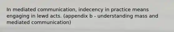 In mediated communication, indecency in practice means engaging in lewd acts. (appendix b - understanding mass and mediated communication)