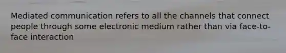 Mediated communication refers to all the channels that connect people through some electronic medium rather than via face-to-face interaction