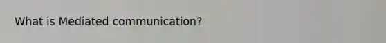 What is Mediated communication?