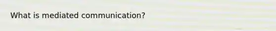 What is mediated communication?