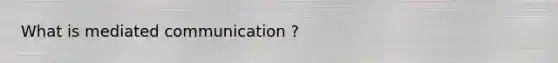 What is mediated communication ?