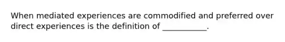 When mediated experiences are commodified and preferred over direct experiences is the definition of ___________.