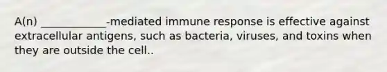 A(n) ____________-mediated immune response is effective against extracellular antigens, such as bacteria, viruses, and toxins when they are outside the cell..