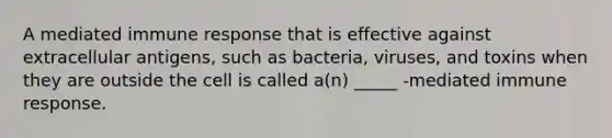 A mediated immune response that is effective against extracellular antigens, such as bacteria, viruses, and toxins when they are outside the cell is called a(n) _____ -mediated immune response.