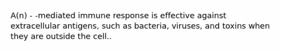 A(n) - -mediated immune response is effective against extracellular antigens, such as bacteria, viruses, and toxins when they are outside the cell..