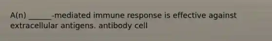 A(n) ______-mediated immune response is effective against extracellular antigens. antibody cell