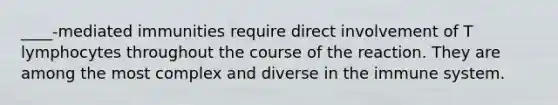 ____-mediated immunities require direct involvement of T lymphocytes throughout the course of the reaction. They are among the most complex and diverse in the immune system.