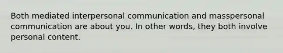 Both mediated interpersonal communication and masspersonal communication are about you. In other words, they both involve personal content.