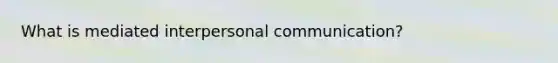 What is mediated interpersonal communication?