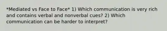 *Mediated vs Face to Face* 1) Which communication is very rich and contains verbal and nonverbal cues? 2) Which communication can be harder to interpret?