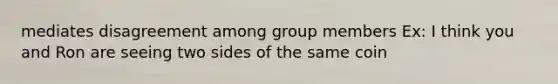 mediates disagreement among group members Ex: I think you and Ron are seeing two sides of the same coin