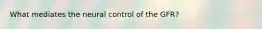 What mediates the neural control of the GFR?