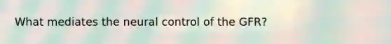 What mediates the neural control of the GFR?