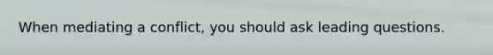 When mediating a conflict, you should ask leading questions.
