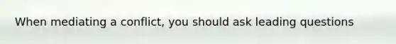 When mediating a conflict, you should ask leading questions