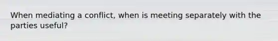 When mediating a conflict, when is meeting separately with the parties useful?