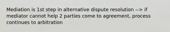 Mediation is 1st step in alternative dispute resolution --> if mediator cannot help 2 parties come to agreement, process continues to arbitration