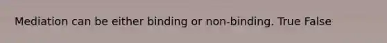 Mediation can be either binding or non-binding. True False