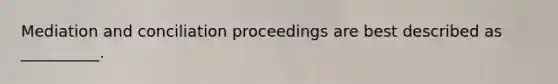 Mediation and conciliation proceedings are best described as __________.