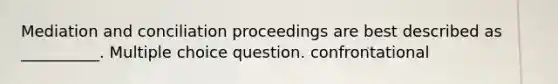 Mediation and conciliation proceedings are best described as __________. Multiple choice question. confrontational