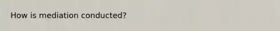 How is mediation conducted?