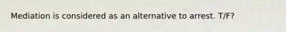 Mediation is considered as an alternative to arrest. T/F?