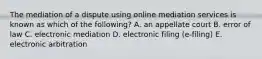 The mediation of a dispute using online mediation services is known as which of the following? A. an appellate court B. error of law C. electronic mediation D. electronic filing (e-filing) E. electronic arbitration