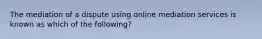 The mediation of a dispute using online mediation services is known as which of the​ following?