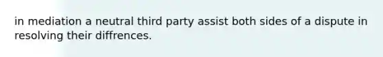 in mediation a neutral third party assist both sides of a dispute in resolving their diffrences.